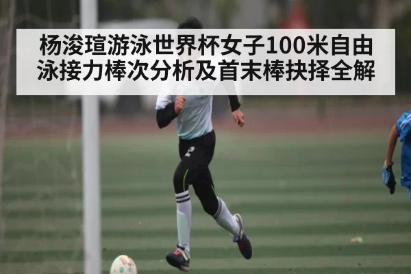 杨浚瑄游泳世界杯女子100米自由泳接力棒次分析及首末棒抉择全解